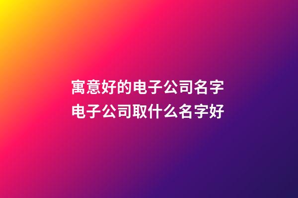 寓意好的电子公司名字 电子公司取什么名字好